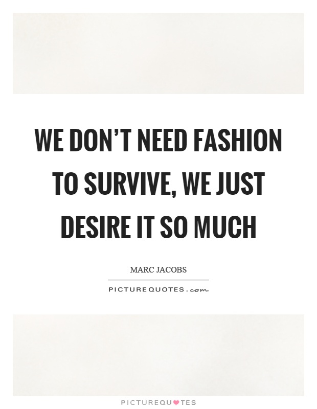 We don't need fashion to survive, we just desire it so much Picture Quote #1