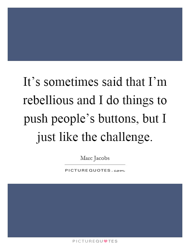 It's sometimes said that I'm rebellious and I do things to push people's buttons, but I just like the challenge Picture Quote #1