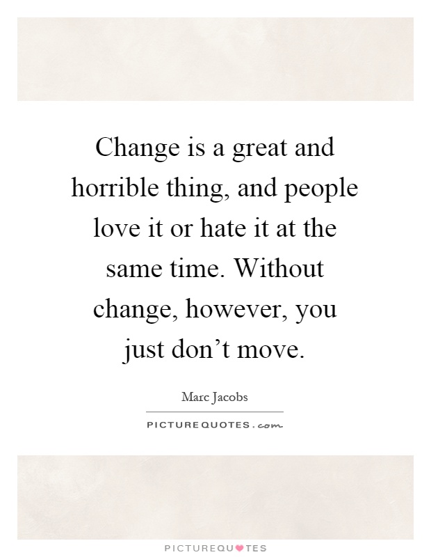 Change is a great and horrible thing, and people love it or hate ...