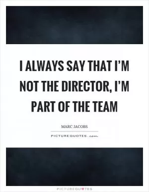 I always say that I’m not the director, I’m part of the team Picture Quote #1
