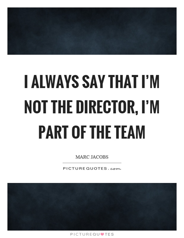I always say that I'm not the director, I'm part of the team Picture Quote #1