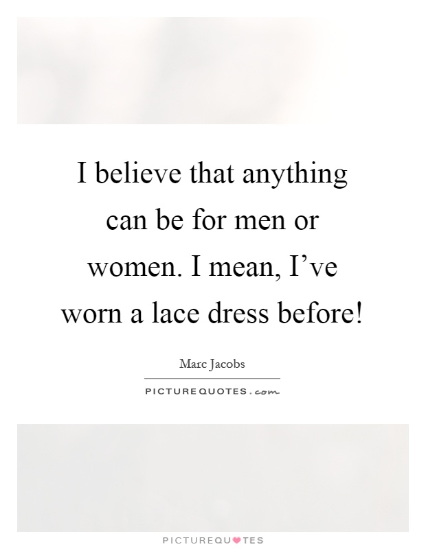 I believe that anything can be for men or women. I mean, I've worn a lace dress before! Picture Quote #1
