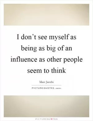 I don’t see myself as being as big of an influence as other people seem to think Picture Quote #1