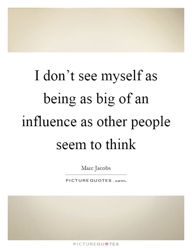I don't see myself as being as big of an influence as other ...