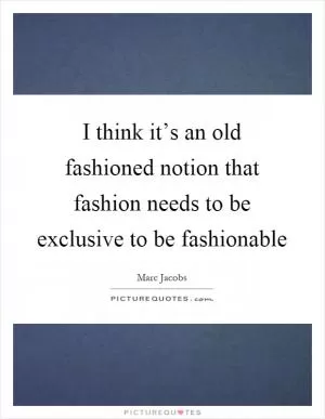 I think it’s an old fashioned notion that fashion needs to be exclusive to be fashionable Picture Quote #1