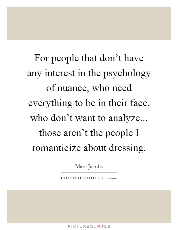 For people that don't have any interest in the psychology of nuance, who need everything to be in their face, who don't want to analyze... those aren't the people I romanticize about dressing Picture Quote #1