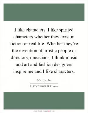 I like characters. I like spirited characters whether they exist in fiction or real life. Whether they’re the invention of artistic people or directors, musicians. I think music and art and fashion designers inspire me and I like characters Picture Quote #1