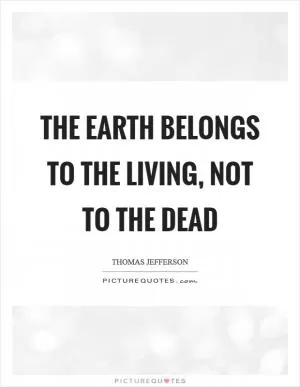 The earth belongs to the living, not to the dead Picture Quote #1