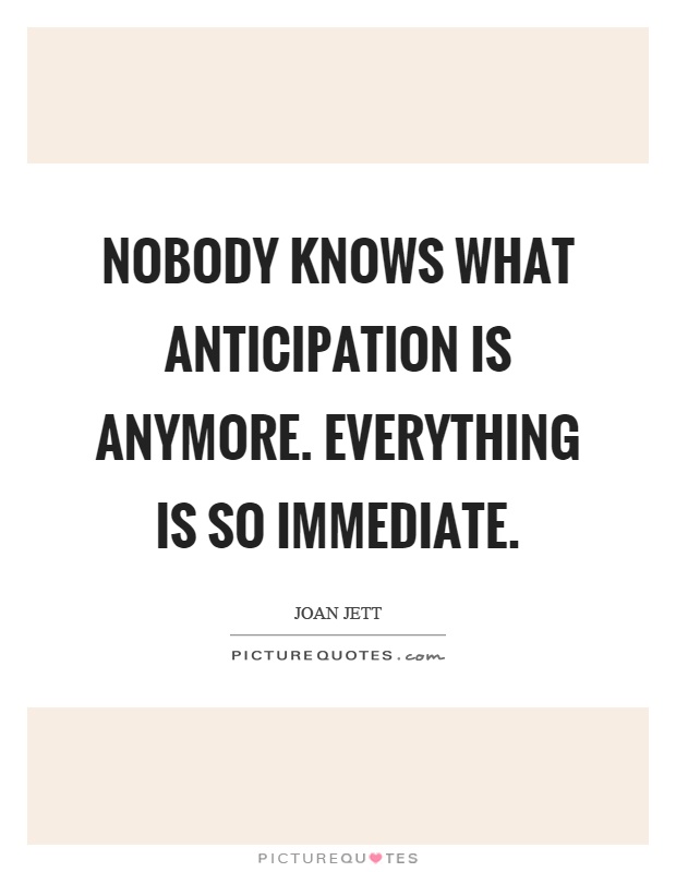 Nobody knows what anticipation is anymore. Everything is so immediate Picture Quote #1