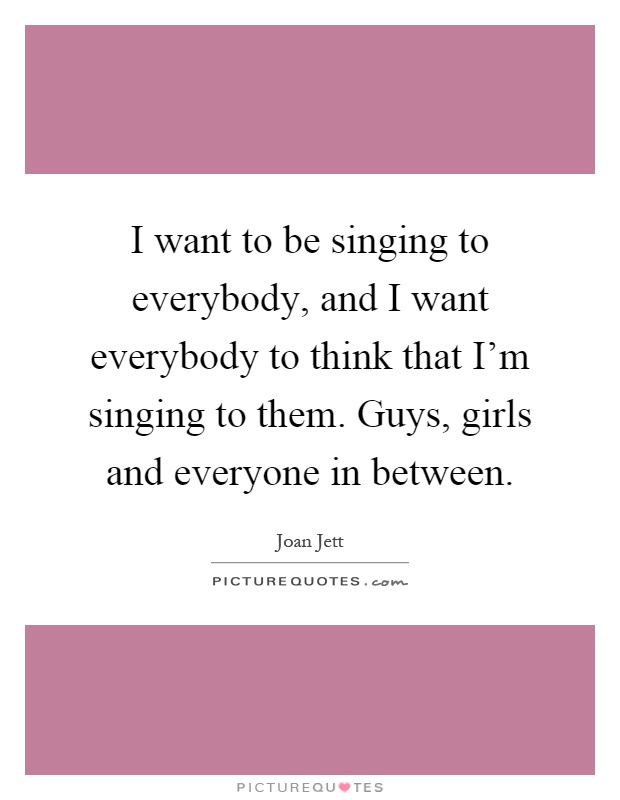 I want to be singing to everybody, and I want everybody to think that I'm singing to them. Guys, girls and everyone in between Picture Quote #1