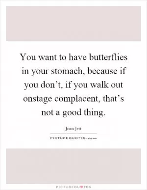 You want to have butterflies in your stomach, because if you don’t, if you walk out onstage complacent, that’s not a good thing Picture Quote #1