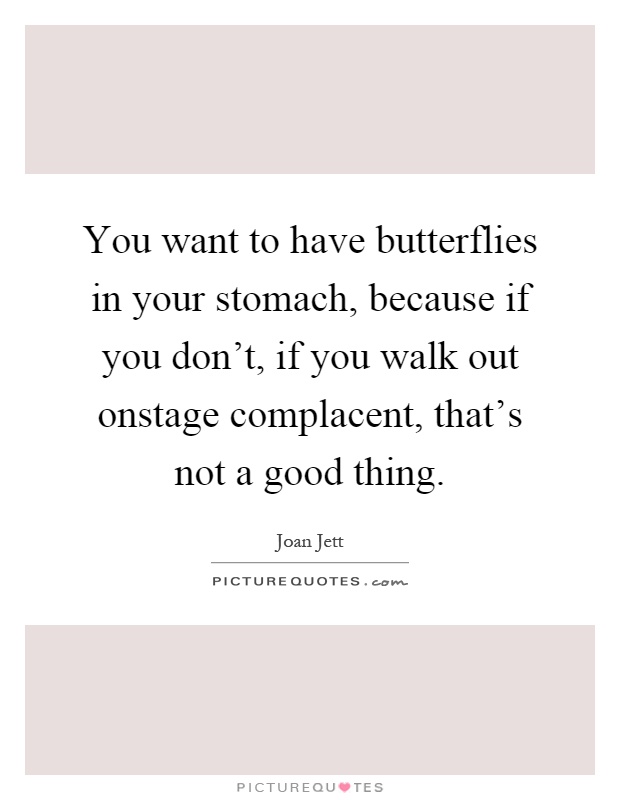 You want to have butterflies in your stomach, because if you don't, if you walk out onstage complacent, that's not a good thing Picture Quote #1