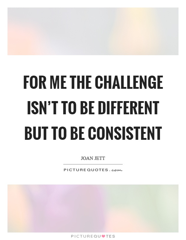 For me the challenge isn't to be different but to be consistent Picture Quote #1