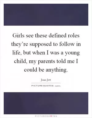 Girls see these defined roles they’re supposed to follow in life, but when I was a young child, my parents told me I could be anything Picture Quote #1
