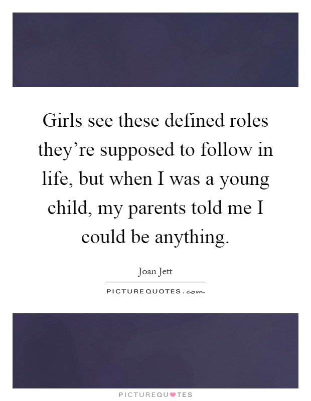 Girls see these defined roles they're supposed to follow in life, but when I was a young child, my parents told me I could be anything Picture Quote #1