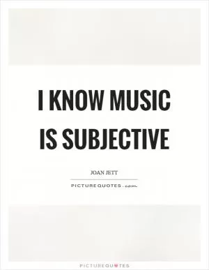I know music is subjective Picture Quote #1