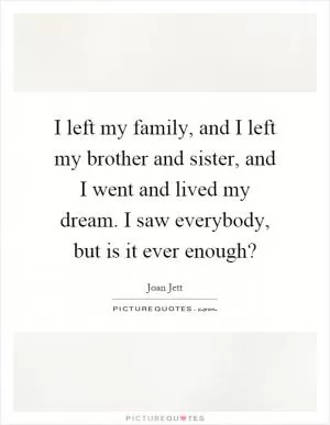 I left my family, and I left my brother and sister, and I went and lived my dream. I saw everybody, but is it ever enough? Picture Quote #1