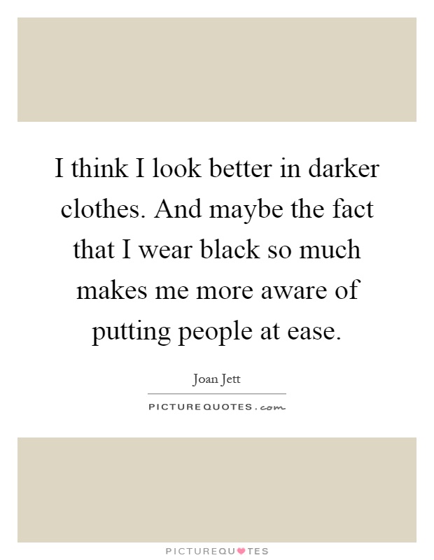 I think I look better in darker clothes. And maybe the fact that I wear black so much makes me more aware of putting people at ease Picture Quote #1