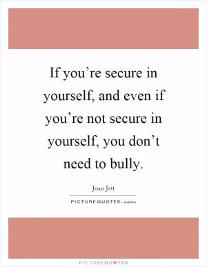 If you’re secure in yourself, and even if you’re not secure in yourself, you don’t need to bully Picture Quote #1