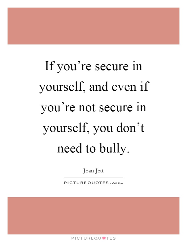 If you're secure in yourself, and even if you're not secure in yourself, you don't need to bully Picture Quote #1