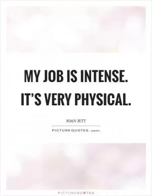 My job is intense. It’s very physical Picture Quote #1