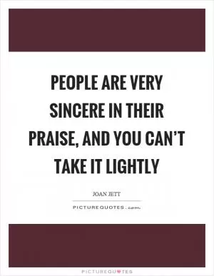 People are very sincere in their praise, and you can’t take it lightly Picture Quote #1