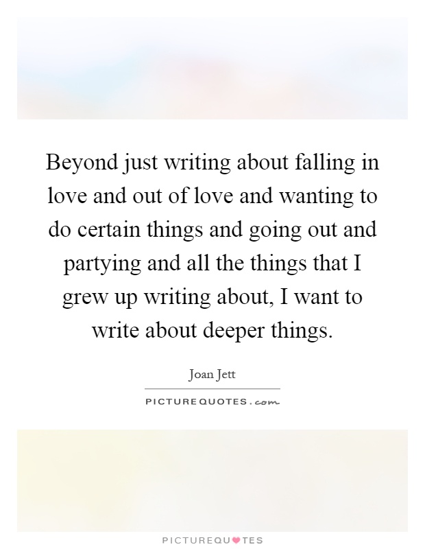Beyond just writing about falling in love and out of love and wanting to do certain things and going out and partying and all the things that I grew up writing about, I want to write about deeper things Picture Quote #1