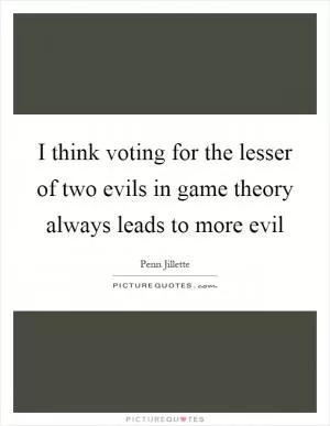 I think voting for the lesser of two evils in game theory always leads to more evil Picture Quote #1