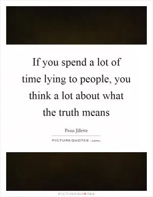 If you spend a lot of time lying to people, you think a lot about what the truth means Picture Quote #1