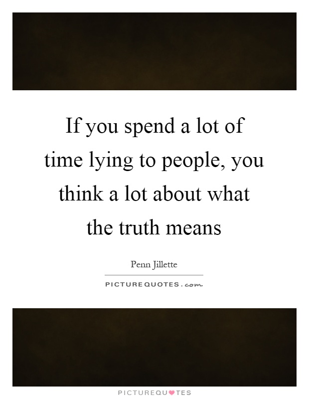 If you spend a lot of time lying to people, you think a lot about what the truth means Picture Quote #1