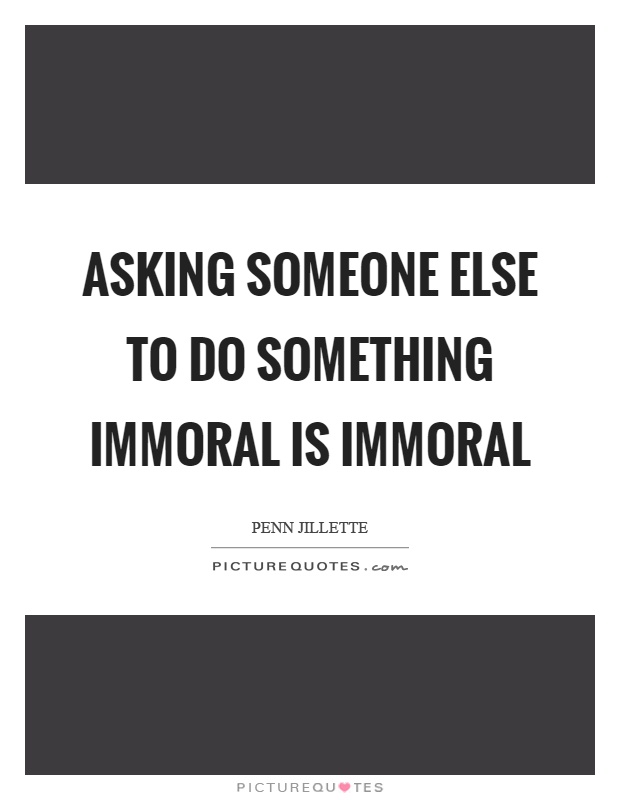 Asking someone else to do something immoral is immoral Picture Quote #1