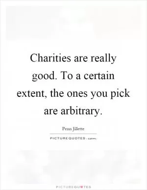 Charities are really good. To a certain extent, the ones you pick are arbitrary Picture Quote #1