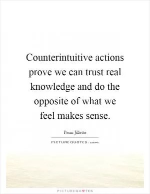 Counterintuitive actions prove we can trust real knowledge and do the opposite of what we feel makes sense Picture Quote #1