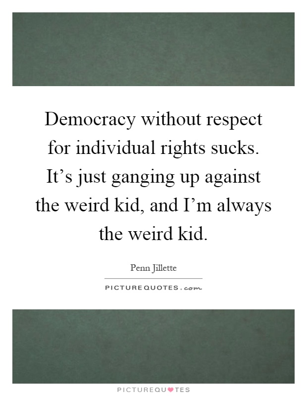 Democracy without respect for individual rights sucks. It's just ganging up against the weird kid, and I'm always the weird kid Picture Quote #1
