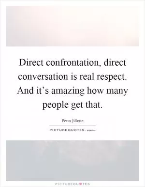 Direct confrontation, direct conversation is real respect. And it’s amazing how many people get that Picture Quote #1