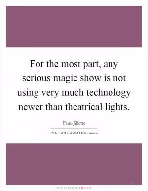 For the most part, any serious magic show is not using very much technology newer than theatrical lights Picture Quote #1