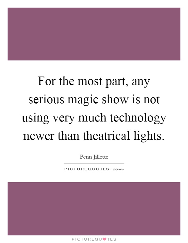 For the most part, any serious magic show is not using very much technology newer than theatrical lights Picture Quote #1