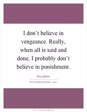 I don’t believe in vengeance. Really, when all is said and done, I probably don’t believe in punishment Picture Quote #1