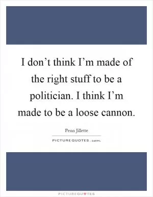 I don’t think I’m made of the right stuff to be a politician. I think I’m made to be a loose cannon Picture Quote #1