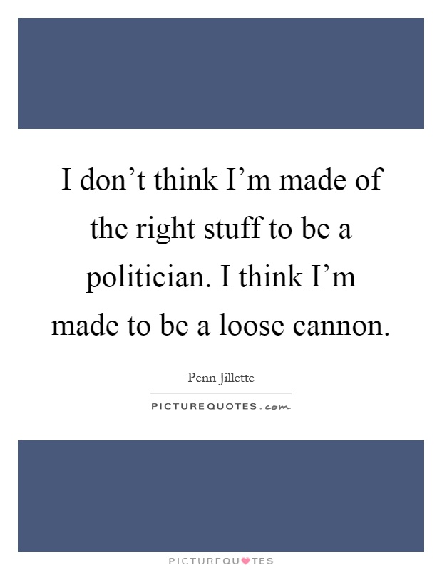 I don't think I'm made of the right stuff to be a politician. I think I'm made to be a loose cannon Picture Quote #1