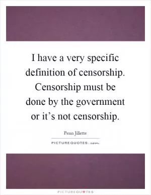 I have a very specific definition of censorship. Censorship must be done by the government or it’s not censorship Picture Quote #1