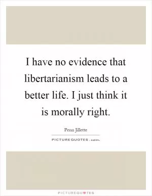 I have no evidence that libertarianism leads to a better life. I just think it is morally right Picture Quote #1