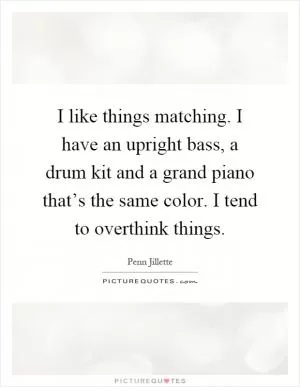 I like things matching. I have an upright bass, a drum kit and a grand piano that’s the same color. I tend to overthink things Picture Quote #1