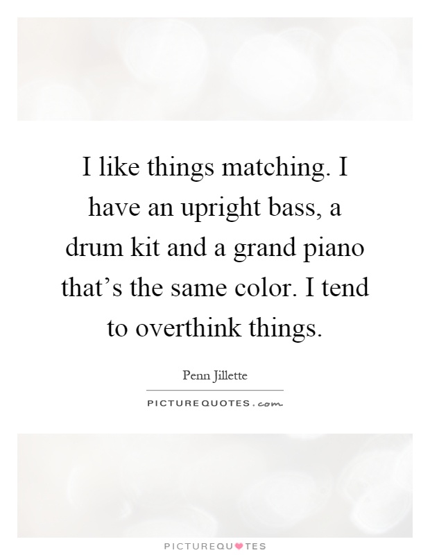 I like things matching. I have an upright bass, a drum kit and a grand piano that's the same color. I tend to overthink things Picture Quote #1