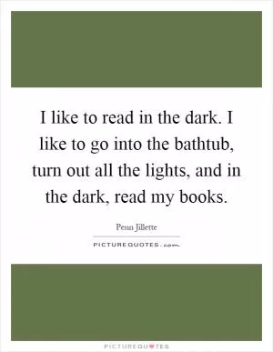 I like to read in the dark. I like to go into the bathtub, turn out all the lights, and in the dark, read my books Picture Quote #1