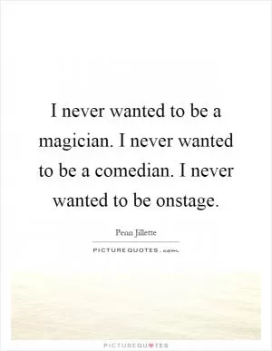 I never wanted to be a magician. I never wanted to be a comedian. I never wanted to be onstage Picture Quote #1