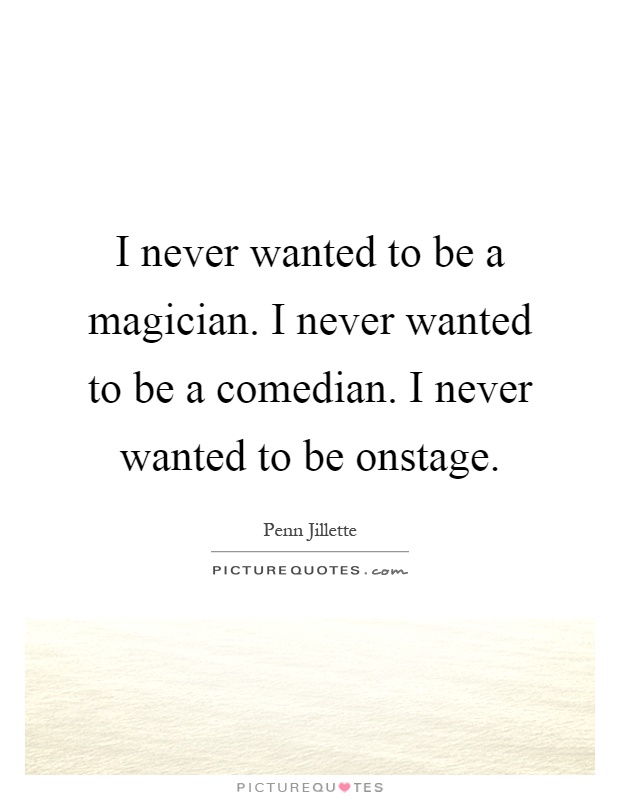 I never wanted to be a magician. I never wanted to be a comedian. I never wanted to be onstage Picture Quote #1