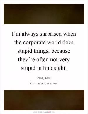 I’m always surprised when the corporate world does stupid things, because they’re often not very stupid in hindsight Picture Quote #1