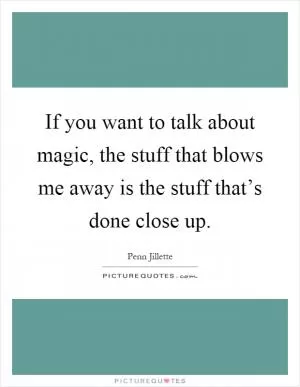 If you want to talk about magic, the stuff that blows me away is the stuff that’s done close up Picture Quote #1