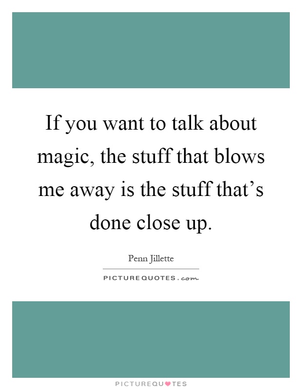 If you want to talk about magic, the stuff that blows me away is ...